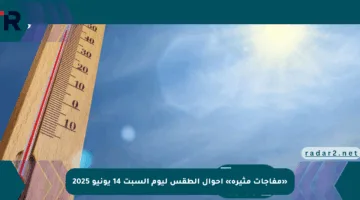 «مفاجآت مثيرة» أحوال الطقس ليوم السبت 14 يونيو 2025
